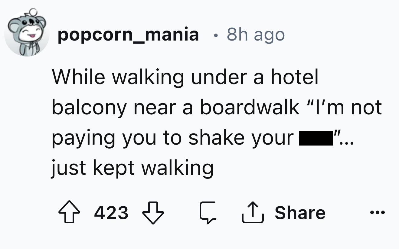 number - popcorn_mania 8h ago While walking under a hotel balcony near a boardwalk "I'm not paying you to shake your just kept walking 423 5